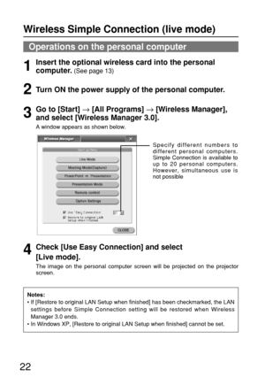 Page 2222
Operations on the personal computer
Notes:
• If [Restore to original LAN Setup when finished] has been checkmarked, the LAN
settings before Simple Connection setting will be restored when Wireless
Manager 3.0 ends.
• In Windows XP, [Restore to original LAN Setup when finished] cannot be set.
Insert the optional wireless card into the personal
computer.
(See page 13)1
Turn ON the power supply of the personal computer.2
Go to [Start] →[All Programs] →[Wireless Manager],
and select [Wireless Manager...