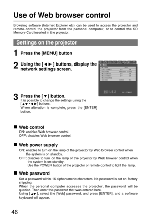 Page 4646
Use of Web browser control
Browsing software (Internet Explorer etc) can be used to access the projector and
remote-control the projector from the personal computer, or to control the SD
Memory Card inserted in the projector.
Settings on the projector
Web control 
ON: enables Web browser control.
OFF: disables Web browser control.
Web power supply
ON: enables to turn on the lamp of the projector by Web browser control when
the system is on standby.
OFF: disables to turn on the lamp of the projector by...