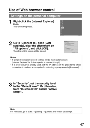 Page 4747
Use of Web browser control
Settings on the personal computer
Notes:
•  If Simple Connection is used, settings will be made automatically.
(Internet Explorer Ver.6.0 or superior is needed, though)
•  If a proxy server is already used, set the IP address of the projector to which
connection is made as an exception for not using a proxy server in [Advanced].
Note:
For Netscape, go to [Edit] →
[Setting] →
[Details] and enable JavaScript.
In Security, set the security level
to the Default level. Or...
