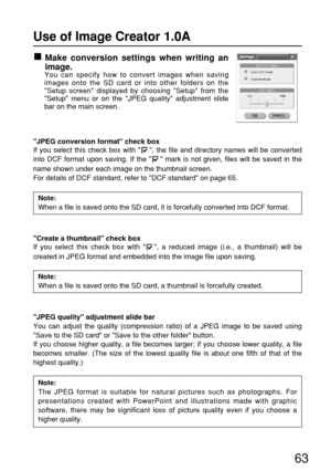 Page 6363
JPEG conversion format check box
If you select this check box with  , the file and directory names will be converted
into DCF format upon saving. If the   mark is not given, files will be saved in the
name shown under each image on the thumbnail screen.
For details of DCF standard, refer to DCF standard on page 65.
Note:
When a file is saved onto the SD card, it is forcefully converted into DCF format.
Create a thumbnail check box
If you select this check box with  , a reduced image (i.e., a...