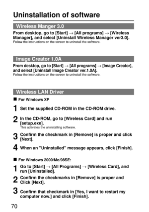 Page 7070
Uninstallation of software
Wireless Manger 3.0
From desktop, go to [Start] →[All programs] →[Wireless
Manager], and select [Uninstall Wireless Manager ver3.0].
Follow the instructions on the screen to uninstall the software.
Image Creator 1.0A
From desktop, go to [Start] →[All programs] →[Image Creator],
and select [Uninstall Image Creator ver.1.0A].
Follow the instructions on the screen to uninstall the software.
Wireless LAN Driver
For Windows XP
Set the supplied CD-ROM in the CD-ROM drive.1
In the...