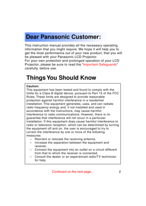 Page 22Previous 
screen
This instruction manual provides all the necessary operating 
information that you might require. We hope it will help you to
get the most performance out of your new product, that you will
be pleased with your Panasonic LCD Projector.
For your own protection and prolonged operation of your LCD
Projector, please be sure to read the “Important Safeguards”
carefully, before use.
Dear Panasonic Customer:
Caution: 
This equipment has been tested and found to comply with the
limits for a...