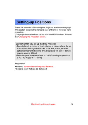 Page 2424Previous 
screen
There are two ways of installing this projector as shown next page .
This section explains the standard case of the floor-mounted front 
projection.
(The projection method can be set from the MENU screen. Refer to
the “ Changing the Projection Mode ”.)
• Refer to “ screen size and required distance ”.
• Select a room that can be darkened. 
Preparation
Setting-up Positions
Caution: When you set up the LCD Projector 
• Do not place it in humid or dusty places, or places where the air is...
