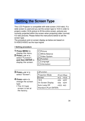 Page 3434Previous 
screen
Setting the Screen Type
This LCD Projector is compatible with wide screen (16:9 ratio). If a 
wide screen is used and you set the screen type to 16:9 in order to
project a wide (16:9) picture to fill the entire screen, pictures are
correctly projected within the screen when projecting older (normal)
4:3 ratio pictures. Please follow the instructions below to set the
screen type.
The procedure and on-screen display as below are based on
S-VIDEO/VIDEO as the input signal.
•Setting...