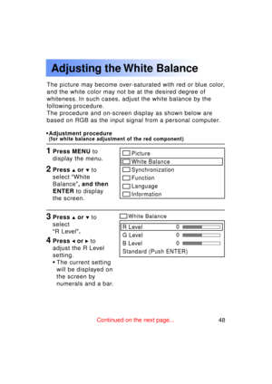 Page 4848Previous 
screen
Adjusting the White Balance
The picture may become over-saturated with red or blue color, 
and the white color may not be at the desired degree of
whiteness. In such cases, adjust the white balance by the
following procedure.
The procedure and on-screen display as shown below are
based on RGB as the input signal from a personal computer.
1Press MENU to
display the menu.
3Press  or   to
select 
“ R Level ”.
4Press  or  to
adjust the R Level 
setting.
• The current setting
will be...