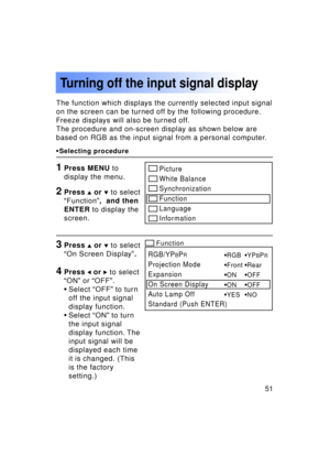 Page 5151Previous 
screen
The function which displays the currently selected input signal 
on the screen can be turned off by the following procedure.
Freeze displays will also be turned off.
The procedure and on-screen display as shown below are
based on RGB as the input signal from a personal computer.
Turning off the input signal display
1Press MENU to
display the menu.
3Press  or   to select
“ On Screen Display ”.
4Press  or  to select
“ ON ” or  “OFF ”.
• Select  “OFF ” to turn
off the input signal...