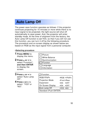 Page 5252Previous 
screen
The power save function operates as follows: If the projector 
continues projecting for 15 minutes or more while there is no
input signal to be projected, the light source will shut off
automatically to save power. And, the projector will enter
standby mode. At the time of shipment from the factory, the
Auto Lamp Off function is set YES, so that if you will not use
this function, you can turn it off by the following procedure.
The procedure and on-screen display as shown below are...