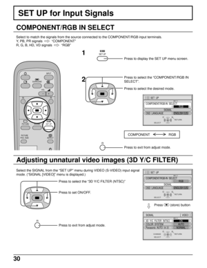 Page 3030
SET UP for Input Signals
COMPONENT/RGB IN SELECT
Select to match the signals from the source connected to the COMPONENT/RGB input terminals.
Y, PB, PR signals    
“COMPONENT”
R, G, B, HD, VD signals  
  
“RGB”
SURROUND
VOL
N
SOUND
INPUT
ASPECT
PICTURE
POS. /SIZE
R
PICTURESET UP
SET UP1
2
Press to display the SET UP menu screen.
SELECT
SET  UP
SIGNAL
COMPONENT/RGB-IN  SELECT
RGB
OSD  LANGUAGEENGLISH (
US)
RETURN
Press to select the “COMPONENT/RGB IN
SELECT”.
Press to select the desired mode.
COMPONENT...