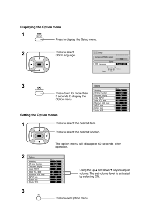 Page 41Displaying the Option menu
1
Press to display the Setup menu.
SET UP
2Press to select
OSD Language.
Select
Setup
Si
gnal
Component/RGB-in select
RGB
OSD  Lan
guageEnglish (
UK)
Return
3
Off-timer  functionEnableOnscreen  displayInitial  INPUT
Initial  VOL  levelMaximum  VOL  levelINPUT  lock
Wobbling
Button  lock
Options
On
OnOff
OffOff53
53OffOffStudio  W/BOff
Press down for more than
3 seconds to display the
Option menu.
SURROUND
Setting the Option menus
1Press to select the desired item.
Press to...