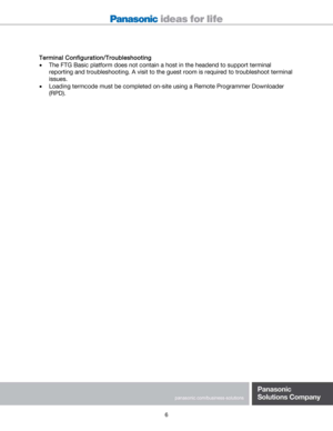 Page 6 
 
 
6 
 
Terminal Configuration/Troubleshooting 
 The FTG Basic platform does not contain a host in the headend to support terminal 
reporting and troubleshooting. A visit to the guest room is required to troubleshoot terminal 
issues.  
 Loading termcode must be completed on-site using a Remote Programmer Downloader 
(RPD).  
 
 
 
 
 
 
 
 
  