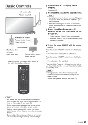 Page 2525English
Basic Controls
Main Power On /
Off switch
(Back of the unit)43/48/55-inch models
Remote Control Sensor/
Power Indicator
Remote Control Sensor/
Power Indicator
AC socket outlet
AC cord (supplied)
Operate pointing the remote control directly at 
the unit’s Remote Control Sensor.
Note
”For normal use, pull out the remote control sensor 
from the edge side of the main unit by operating the 
lever on the rear panel. (see page 23)
”Do not put an obstacle between the remote control 
sensor of the...