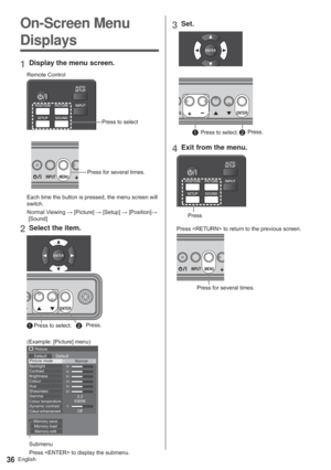 Page 36English36
On-Screen Menu 
Displays
1Display the menu screen.
5HPRWH&RQWURO
3UHVVWRVHOHFW
MENU INPUT+3UHVVIRUVHYHUDOWLPHV

VZLWFK
1RUPDO9LHZLQJ:>3LFWXUH@:>6HWXS@:>3RVLWLRQ@: 
>6RXQG@
2Select the item.
ENTER-
3UHVV
3UHVVWRVHOHFW
([DPSOH>3LFWXUH@PHQX
50
50
50
50
50
50
5
3LFWXUH
HIDXOW HIDXOW
3LFWXUHPRGH
1RUPDO

. %DFNOLJKW
&RQWUDVW
%ULJKWQHVV
&RORXU
+XH
6KDUSQHVV
*DPPD&RORXUWHPSHUDWXUH\QDPLFFRQWUDVW&RORXUHQKDQFHPHQW
0HPRU\VDYH
0HPRU\ORDG
0HPRU\HGLW2II
6XEPHQX...