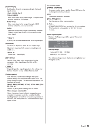 Page 4949English
[Signal range]
Switches the dynamic range according to the input 
signals below.
HDMI1, HDMI2, DVI-D
[Video(16-235)]:
If the input signal is the video range, Example: HDMI 
terminal output for DVD player
[Full(0-255)]:
If the input signal is full range, Example: HDMI 
terminal output for personal computer
[Auto]:
Switches the dynamic range automatically between 
[Video(16-235)] and [Full(0-255)] according to the 
input signal.
Note
”[Auto] can be selected when the HDMI signal input.
[Input...