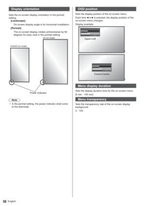 Page 58English58
Display orientation
Sets the on-screen display orientation in the portrait 
setting.
[Landscape]:
On-screen display angle is for horizontal installation.
[Portrait]:
The on-screen display rotates anticlockwise by 90 
degrees for easy view in the portrait setting.
Power Indicator
Note
”In the portrait setting, the power indicator shall come 
to the downside.
OSD position
Sets the display position of the on-screen menu.
Each time 
 or  is pressed, the display position of the 
on-screen menu...