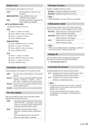 Page 6161English
Button lock
Limits operation of the buttons on the unit.
[Off]:All the buttons on main unit can 
be used.
[MENU&ENTER]:Locks  and 
 buttons.
[On]:All button operations except for the 
power switch are disabled.
  vTo set [Button lock]
Set with the buttons on the unit.
[Off]:
   Press  for 4 times.
   Press  for 4 times.
   Press  for 4 times.
   Press .
[MENU&ENTER]:
   Press  for 4 times.
   Press  for 4 times.
   Press  for 4 times.
   Press .
[On]:
   Press  for 4 times.
   Press  for 4...