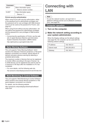 Page 66English66
Command Control
INFO? Other information query
Returns version number.
CLSS? Class information query
Returns “1”.
PJLink security authentication
When using PJLink with security authorization, either 
of the password set for administrator privileges and 
the password set for user privileges with Web browser 
control can be used as the password for PJLink. (see 
page 67)
When using PJLink without security authorization, set 
use without the password for administrator privileges 
and the password...