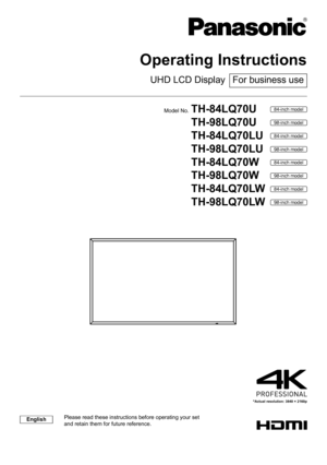 Page 1 Actual resolution: 3840 × 2160p
  Operating Instructions
 
UHD LCD Display  For business use
 
  Model No.
 
TH-84LQ70U 84-inch model
  
TH-98LQ70U 98-inch model
  
TH-84LQ70LU 84-inch model
  
TH-98LQ70LU 98-inch model
  
TH-84LQ70W 84-inch model
  
TH-98LQ70W 98-inch model
  
TH-84LQ70LW 84-inch model
  
TH-98LQ70LW 98-inch model
 
English  