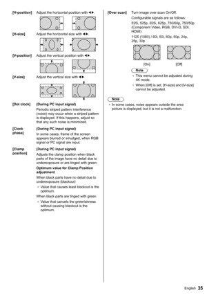 Page 3535English
  [H-position] 
Adjust the horizontal position with  .
 
  
  [H-size] 
Adjust the horizontal size with 
 .
 
 
  [V-position] 
Adjust the vertical position with  .
 
 
  [V-size] 
Adjust the vertical size with  .
 
 
  [Dot clock]  (During PC input signal)
  Periodic striped pattern interference 
(noise) may occur when a striped pattern 
is displayed. If this happens, adjust so 
that any such noise is minimized.
  [Clock 
phase]  (During PC input signal)
  In some cases, frame of the screen...