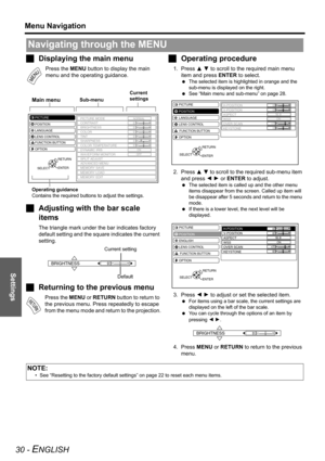 Page 30Settings
Menu Navigation
30 - ENGLISH
JDisplaying the main menu
Press the MENU button to display the main 
menu and the operating guidance.
JAdjusting with the bar scale 
items
The triangle mark under the bar indicates factory 
default setting and the square indicates the current 
setting.
JReturning to the previous menu
Press the MENU or RETURN button to return to 
the previous menu. Press repeatedly to escape 
from the menu mode and return to the projection.
JOperating procedure
1. Press F G to scroll...