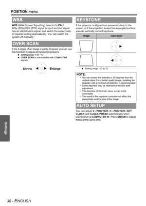 Page 38Settings
POSITION menu
38 - ENGLISH
WSS (Wide Screen Signalling) detects if a PAL/
625p (576p)/625i (576i) signal is input and that signal 
has an identification signal, and switch the aspect ratio 
to required setting automatically. You can switch the 
system off manually.
If the 4 edges of an image is partly dropped, you can use 
this function to adjust and project it properly.
 Setting range: 0 to +10
 OVER SCAN is not available with COMPUTER 
signals.
If the projector is aligned non-perpendicularly...