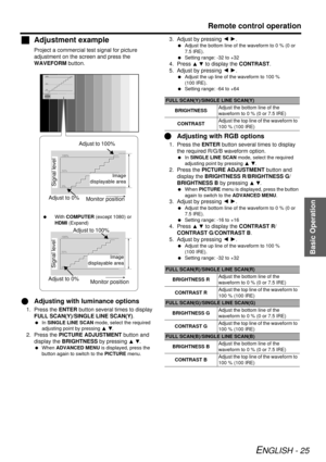 Page 25Basic Operation
Remote control operation
ENGLISH - 25
JAdjustment example
Project a commercial test signal for picture 
adjustment on the screen and press the 
WAVEFORM  button.
QAdjusting with lu minance options
1. Press the ENTER  button several times to display 
FULL SCAN(Y) /SINGLE LINE SCAN(Y) .
 In SINGLE LINE SCAN  mode, select the required 
adjusting point by pressing  F G.
2. Press the PICTURE ADJUSTMENT button and 
display the  BRIGHTNESS  by pressing 
F G.
  When  ADVANCED MENU  is displayed,...