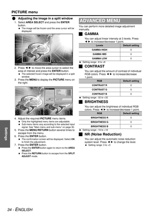 Page 34Settings
PICTURE menu
34 - ENGLISH
QAdjusting the image in a split window
1. Select AREA SELECT  and press the ENTER 
button.
  The image will be frozen and the area cursor will be 
displayed.
2. Press  I H to move the area cu rsor to select the 
area of interest and press the  ENTER button.
 The selected frozen image will be displayed in a split 
window.
3. Press the  MENU to display the  PICTURE menu on 
the right.
4. Adjust the required  PICTURE menu items.
 Only the highlighted menu items are...