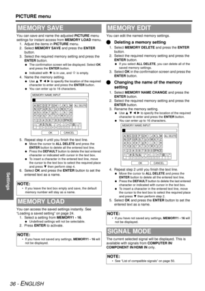 Page 36Settings
PICTURE menu
36 - ENGLISH
You can save and name the adjusted PICTURE menu 
settings for instan t access from MEMORY LOAD menu.
1. Adjust the items in  PICTURE menu.
2. Select MEMORY SAVE  and press the ENTER 
button.
3. Select the required memory setting and press the  ENTER  button.
 The confirmation screen will be displayed. Select  OK 
and press the  ENTER button.
  Indicated with 
★ is in use, and ✩ is empty.
4. Name the memory setting.
 Use  F G I H to specify the location of the required...