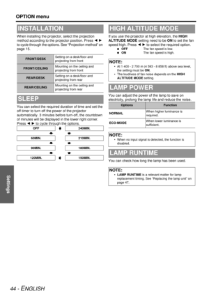 Page 44Settings
OPTION menu
44 - ENGLISH
When installing the projector, select the projection 
method according to the projector position. Press  I H  
to cycle through the options. See “Projection method” on 
page 15.
You can select the required duration of time and set the 
off timer to turn off the power of the projector 
automatically. 3 minutes befo re turn-off, the countdown 
of minutes will be displayed  in the lower right corner. 
Press  I H to cycle through the options. If you use the projector at...