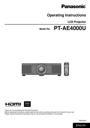 Page 1Operating Instructions
LCD Projector
PT-AE4000U
Thank you for purchasing this Panasonic product.
Before operating this product, please read the instructions carefully, and save this manual for future use.
Please read the functional instructions that is in the provided CD-ROM f\
or more details.TQBJ0309
ENGLISH
Model No. 