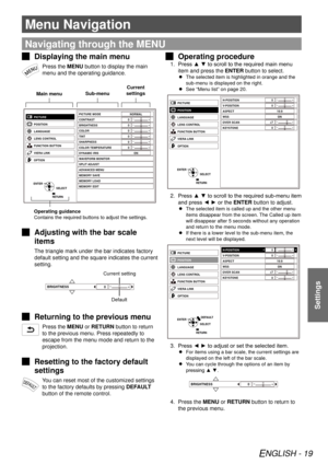 Page 19Menu Navigation
ENGLISH - 19
Settings
Menu Navigation
Settings
Navigating through the MENU
 
J
Displaying the main menu
Press the MENU button to display the main 
menu and the operating guidance.
Main menu
Operating guidance
Contains the required buttons to adjust the settings.
Sub-menu
Current 
settings
-+-+-+-+-+-+
PICTURE MODE
CONTRAST
BRIGHTNESS
COLOR
TINT
S HARPNESS
COLOR TEMPERA TURE
DYNAMIC IRIS
WA VEFORM MONITOR
SPLIT ADJUST
ADVANCED MENU
MEMORY  SAVE
MEMORY  LOAD
MEMORY  EDIT NORMAL
ON
0
0
0
0...