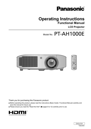 Page 1LCD Projector  
Thank you for purchasing this Panasonic product.
■  Before operating this product, please read the instructions (Basic Guide / Functional Manual) carefully and 
save this manual for future use.
■ Please ensure you read the “Read this first!” (
 pages 6 to 12) carefully prior to use.
Operating Instructions
Functional Manual  
ENGLISH
Model No.PT-AH1000E
TQBJ0405 