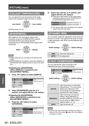 Page 38[PICTURE] menu
38 - ENGLISH
Settings
[COLOUR TEMPERATURE]
You can adjust the color temperature if the white 
areas of the projected image are bluish or reddish.Less bluish
Less reddish
Setting range: -6 to +6
 
z
[SHARPNESS]
With regards to the input signal, adjust video 
sharpness using one of [SIMPLE] which adjusts 
horizontal direction and vertical direction 
simultaneously or [ADVANCED] which adjusts each 
individually.
Softer
Sharper
Note
Setting range will vary according to the selected input 
 
z...