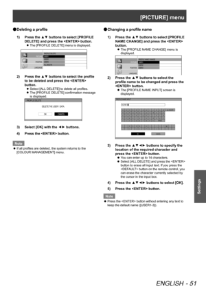 Page 51[PICTURE] menu
ENGLISH - 51
Settings
Deleting a profile
 
●
Press the ▲▼ buttons to select [PROFILE 
1)  
DELETE] and press the  button.
The [PROFILE DELETE] menu is displayed.
 
z
PICTURE
POSITION
LANGUAGE OPTIO NPROFILE DELETE
USER1
USER2
USER3
ALL DELETE
Press the ▲▼ buttons to select the profile 
2)  
to be deleted and press the  
button.
Select [ALL DELETE] to delete all profiles.
 
z
The [PROFILE DELETE] confirmation message 
 
z
is displayed.
 PROFILE DELETE
DELETE THE USER 1 DA TA.
CANCELOK...