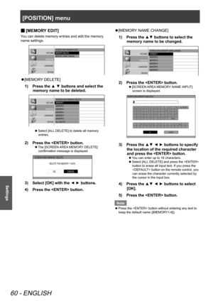 Page 60[POSITION] menu
60 - ENGLISH
Settings
[
 
■ MEMORY EDIT]
You can delete memory entries and edit the memory 
name settings.
PICTURE
POSITION
LANGUAGE OPTIONSCREEN  AREA MEMORY  EDIT
MEMORY  DELETE
MEMORY  NAME CHANGE
[MEMORY DELETE]
 
z
Press the ▲ ▼ buttons and select the 
1)  
memory name to be deleted.
PICTURE
POSITION
LANGUAGE OPTION SCREEN  AREA MEMORY  DELETE
 MEMORY 1
 MEMORY 2
 MEMORY 3
 MEMORY 4
 MEMORY 5
 MEMORY 6
  ALL  DELETE
Select [ALL DELETE] to delete all memory 
 
z
entries.
Press the...