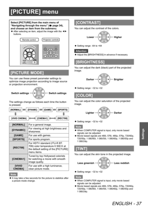 Page 37[PICTURE] menu
ENGLISH - 37
Settings
Select [PICTURE] from the main menu of 
“Navigating through the menu” (
 page 34), 
and choose an item from the submenu.
After selecting an item, adjust the image with the 
 
z▲
▼ 
buttons.
Remote contro lProjector controls
[PICTURE MODE]
You can use these preset parameter settings to 
optimize image projection according to image source 
or projection environment.
Switch settingsSwitch settings
The settings change as follows each time the button 
is pressed....