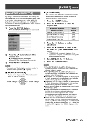 Page 39[PICTURE] menu
ENGLISH - 39
Settings
[WAVEFORM MONITOR]
By using a commercial test disk etc. and setting the 
luminance level of the output (brightness) signal from 
a connected external device to a value within this 
projector’s recommended range, you can perform 
adjustment so the display performance of the projector 
can be fully leveraged.
Press the  button.
1)  
The [WAVEFORM MONITOR] menu is displayed.
 
z
 W AV EFORM MONITO R
    OFF
    FULL  SCAN(Y)
    FULL  SCAN(R)
    FULL  SCAN(G)
    FULL...