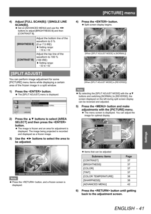 Page 41[PICTURE] menu
ENGLISH - 41
Settings
Adjust [FULL SCAN(B)] / [SINGLE LINE 
4)  
SCAN(B)].
Set on [ADVANCED MENU] and use the 
 
z▲
▼ 
buttons to adjust [BRIGHTNESS B] and then 
[CONTRAST B].
[BRIGHTNESS B]
Adjust the bottom line of the 
waveform to 0 %  
(0 or 7.5 IRE)
Setting range:  
 
z
−16 to +16
[CONTRAST B]
Adjust the top line of the 
waveform to 100 %  
(100 IRE)
Setting range:  
 
z
−32 to +32
[SPLIT ADJUST]
You can perform image adjustment for some 
[PICTURE] menu items while displaying a...