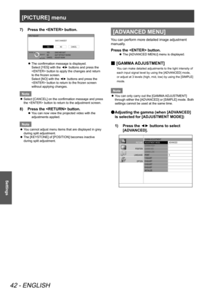 Page 42[PICTURE] menu
42 - ENGLISH
Settings
Press the  button.
7)  
SPLIT  ADJUST
SAVE CHANGES?
YES  : SAVE AND QUIT
NO  : QUIT WITHOUT  SAVING
CANCEL  : ADJUST  AGAIN
CANCELYESNO
RETURNSELECT
ENTER
The confirmation message is displayed.
 
 
z
Select [YES] with the ◄► buttons and press the 
 button to apply the changes and return 
to the frozen screen. 
Select [NO] with the ◄► buttons and press the 
 button to return to the frozen screen 
without applying changes. 
Note
Select [CANCEL] on the confirmation...