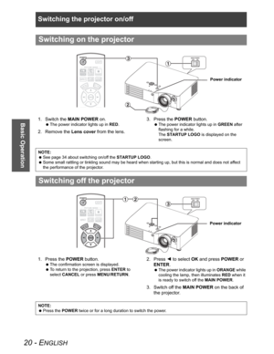 Page 20Switching the projector on/off
20 - ENGLISH
Basic Operation1. Switch the MAIN POWER on.
 The power indicator lights up in RED.
2. Remove the Lens cover from the lens.3. Press the POWER button.
 The power indicator lights up in GREEN after 
flashing for a while.
The STARTUP LOGO is displayed on the 
screen.
1. Press the POWER button.
 The confirmation screen is displayed.
 To return to the projection, press ENTER to 
select CANCEL or press MENU/RETURN.
2. Press I to select OK and press POWER or 
ENTER....