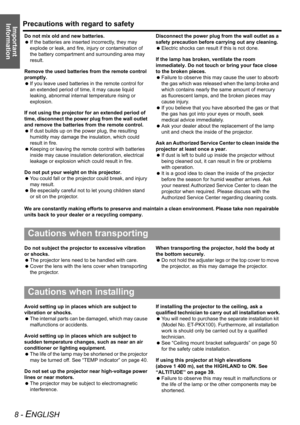 Page 8Precautions with regard to safety
8 - ENGLISH
Important 
Information
Do not mix old and new batteries.
 If the batteries are inserted incorrectly, they may 
explode or leak, and fire, injury or contamination of 
the battery compartment and surrounding area may 
result.
Remove the used batteries from the remote control 
promptly.
 If you leave used batteries in the remote control for 
an extended period of time, it may cause liquid 
leaking, abnormal internal temperature rising or 
explosion.
If not using...