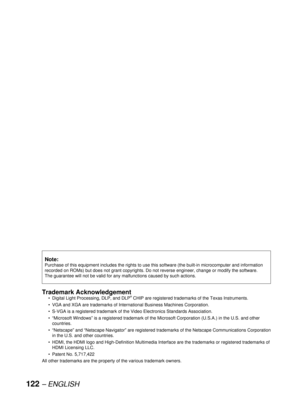 Page 122122 – ENGLISH
Trademark Acknowledgement
Digital Light Processing, DLP, and DLP® CHIP are registered trademarks of the Texas Instruments.
VGA and XGA are trademarks of International Business Machines Corporation.
S-VGA is a registered trademark of the Video Electronics Standards Association.
“Microsoft Windows” is a registered trademark of the Microsoft Corporation (U.S.A.) in the U.S. and other 
countries.
“Netscape” and “Netscape Navigator” are registered trademarks of the Netscape Communications...