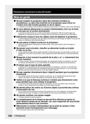 Page 126126 – FRANÇAIS
Précautions concernant la sécurité (suite)
Mise en garde
Ne pas installer le projecteur dans des endroits humides ou 
poussiéreux, ou dans des endroits où le projecteur peut entrer en 
contact avec des fumées grasses ou de la vapeur. 
•  L’utilisation du projecteur dans de telles conditions pourrait causer un incendie ou des chocs électriques.
Si vous désirez débrancher le cordon d’alimentation, tirer sur la fiche 
et non pas sur le cordon directement.
•  Le fait de tirer directement sur...