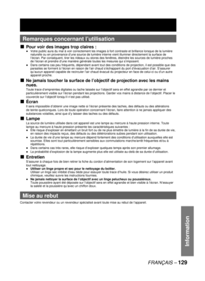 Page 129FRANÇAIS – 129
Information
Remarques concernant l’utilisation
Pour voir des images trop claires :
●  Votre public aura du mal à voir correctement les images à fort contraste et brillance lorsque de la lumière 
naturelle ou en provenance d’une source de lumière interne vient illuminer directement la surface de 
l’écran. Par conséquent, tirer les rideaux ou stores des fenêtres, éteindre les sources de lumière proches 
de l’écran et prendre d’une manière générale toutes les mesures qui s’imposent.
●  Dans...