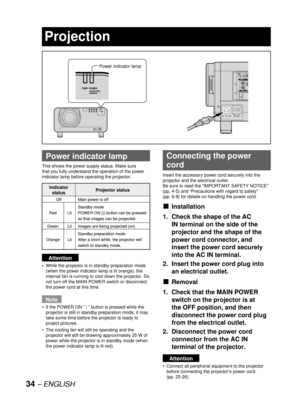 Page 3434 – ENGLISH
Projection
  Power indicator lamp
This shows the power supply status. Make sure 
that you fully understand the operation of the power 
indicator lamp before operating the projector.
Attention
While the projector is in standby preparation mode 
(when the power indicator lamp is lit orange), the 
internal fan is running to cool down the projector. Do 
not turn off the MAIN POWER switch or disconnect 
the power cord at this time.
Note
If the POWER ON “ | ” button is pressed while the 
projector...