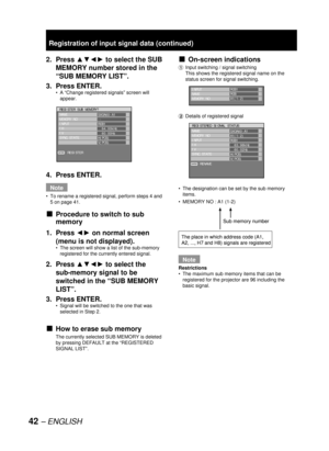 Page 4242 – ENGLISH
2. Press ▲▼◄► to select the SUB 
MEMORY number stored in the 
“SUB MEMORY LIST”.
3. Press ENTER.
A “Change registered signals” screen will 
appear.
4. Press ENTER.
Note
To rename a registered signal, perform steps 4 and 
5 on 
page 41.
Procedure to switch to sub 
memory
1. Press ◄► on normal screen 
(menu is not displayed).
The screen will show a list of the sub-memory 
registered for the currently entered signal.
2. Press ▲▼◄► to select the 
sub-memory signal to be 
switched in the “SUB...