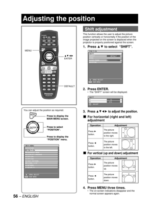 Page 5656 – ENGLISH
You can adjust the position as required.
MENUPress to display the 
MAIN MENU screen.
Press to select 
“POSITION”.
Press to display the 
“POSITION” menu.
MENUPress to display the 
MAIN MENU screen.
Press to select 
“POSITION”.
Press to display the 
“POSITION” menu.
MAIN MENU
  PICTURE
  POSITION
  ADVANCED MENU
  DISPLAY LANGUAGE
  OPTION1
  OPTION2
  TEST PATTERN
  SIGNAL LIST
  NETWORK
  SECURITY
    MENU SELECT
    SUB MENU
ENTER
MAIN MENU
  PICTURE
  POSITION
  ADVANCED MENU
  DISPLAY...