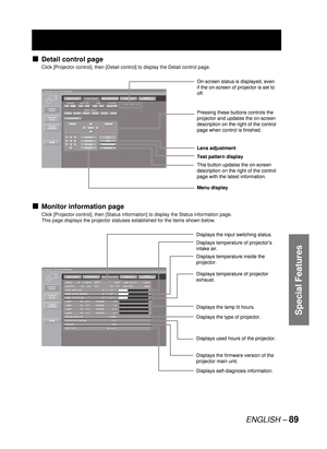 Page 89ENGLISH – 89
Special Features
Detail control page
Click [Projector control], then [Detail control] to display the Detail control page.
Monitor information page
Click [Projector control], then [Status information] to display the Status information page.
This page displays the projector statuses established for the items shown below.
■
■
On-screen status is displayed, even 
if the on-screen of projector is set to 
off.
Lens adjustment
Menu display Test pattern display
This button updates the on-screen...
