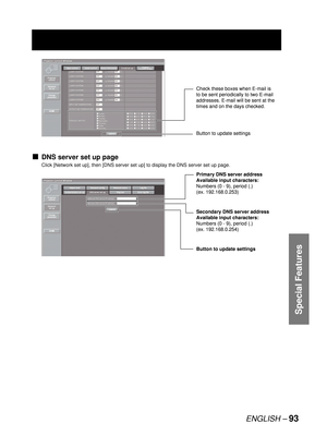 Page 93ENGLISH – 93
Special Features
DNS server set up page
Click [Network set up], then [DNS server set up] to display the DNS server set up page.
■
Button to update settings Check these boxes when E-mail is 
to be sent periodically to two E-mail 
addresses. E-mail will be sent at the 
times and on the days checked.Button to update settings Check these boxes when E-mail is 
to be sent periodically to two E-mail 
addresses. E-mail will be sent at the 
times and on the days checked.
Button to update settings...