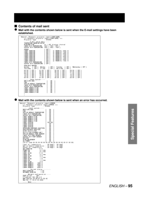 Page 95ENGLISH – 95
Special Features
Contents of mail sent
Mail with the contents shown below is sent when the E-mail settings have been 
established.
Mail with the contents shown below is sent when an error has occurred.
■
●
●
Subject: Panasonic projector report(CONFIGURE)
=== Panasonic projector report(CONFIGURE) ===
Projector Type          : D10000
-----  E-mail setup data -----
TEMPRATURE WARNING SETUP 
MINIMUM TIME            at [ 60] minutes interval 
INPUT AIR TEMPERATURE   Over [ 35C / 95F ] 
OUTPUT AIR...