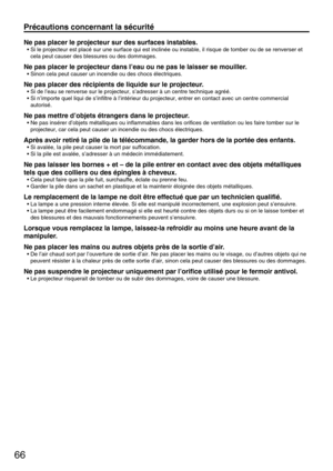 Page 6666
Précautions concernant la sécurité
Ne pas placer le projecteur sur des surfaces instables.
• Si le projecteur est placé sur une surface qui est inclinée ou instable, il risque de tomber ou de se renverser et
cela peut causer des blessures ou des dommages.
Ne pas placer le projecteur dans I’eau ou ne pas le laisser se mouiller.
• Sinon cela peut causer un incendie ou des chocs électriques.
Ne pas placer des récipients de liquide sur le projecteur.
• Si de l’eau se renverse sur le projecteur, s’adresser...